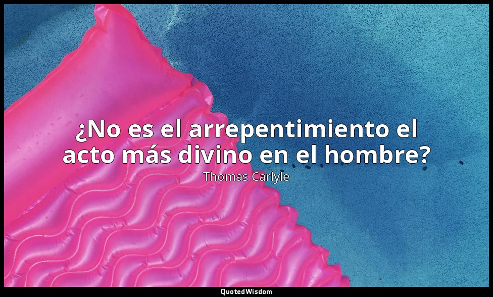 ¿No es el arrepentimiento el acto más divino en el hombre? — Thomas Carlyle