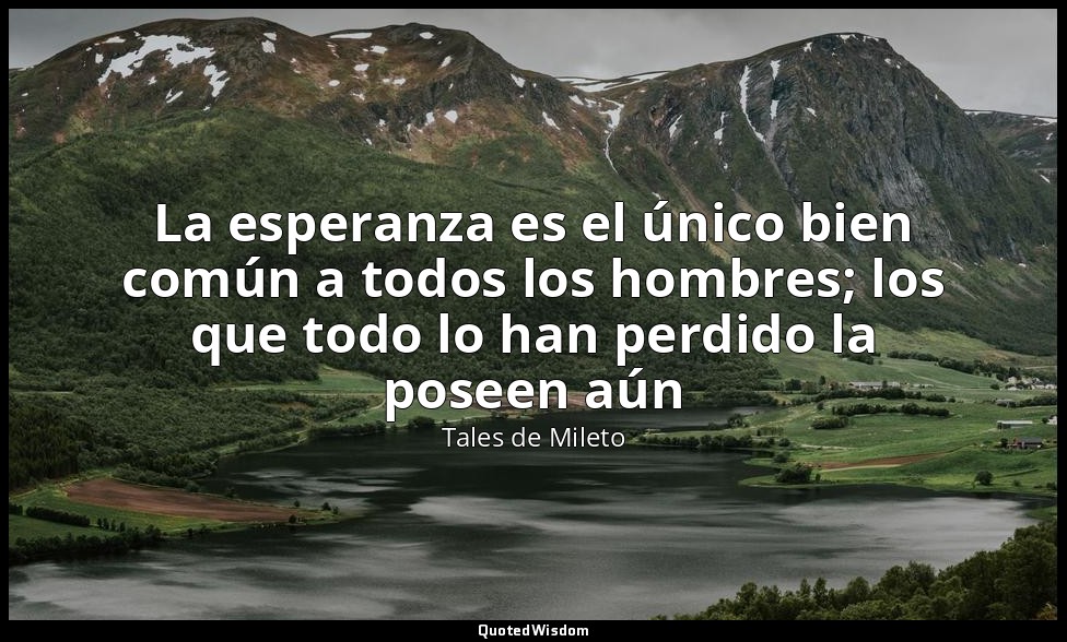 La esperanza es el único bien común a todos los hombres; los que todo lo han per — Tales de Mileto
