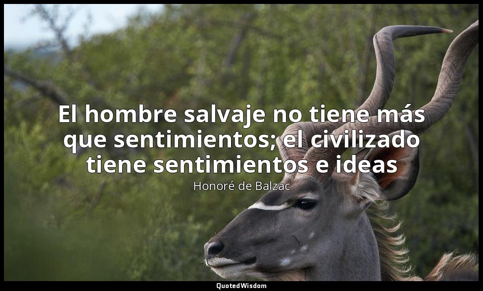 El hombre salvaje no tiene más que sentimientos; el civilizado tiene sentimiento — Honoré de Balzac