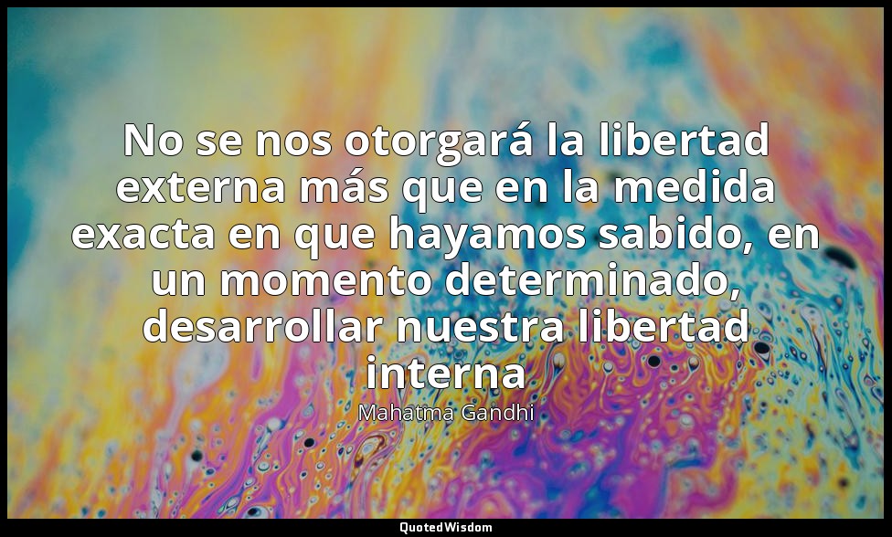 No se nos otorgará la libertad externa más que en la medida exacta en que hayamo — Mahatma Gandhi