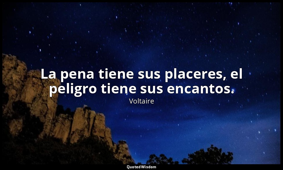 La pena tiene sus placeres, el peligro tiene sus encantos. — Voltaire