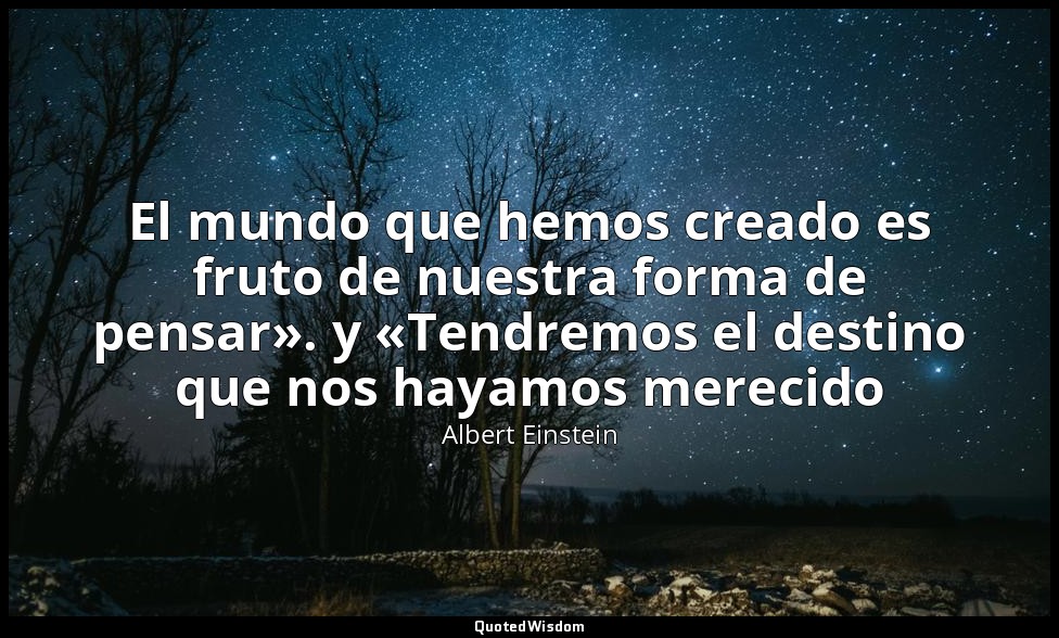 El mundo que hemos creado es fruto de nuestra forma de pensar». y «Tendremos el  — Albert Einstein