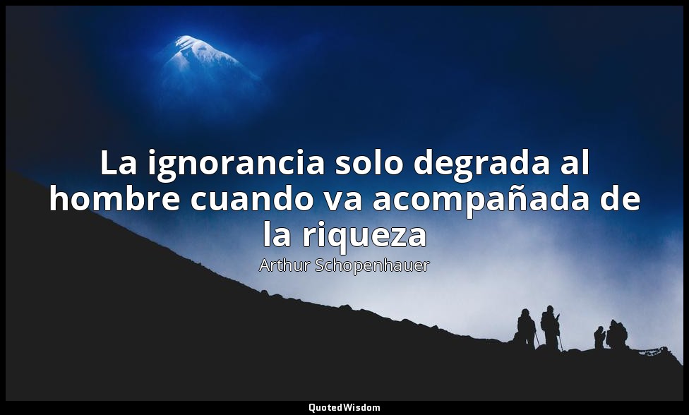 La ignorancia solo degrada al hombre cuando va acompañada de la riqueza — Arthur Schopenhauer