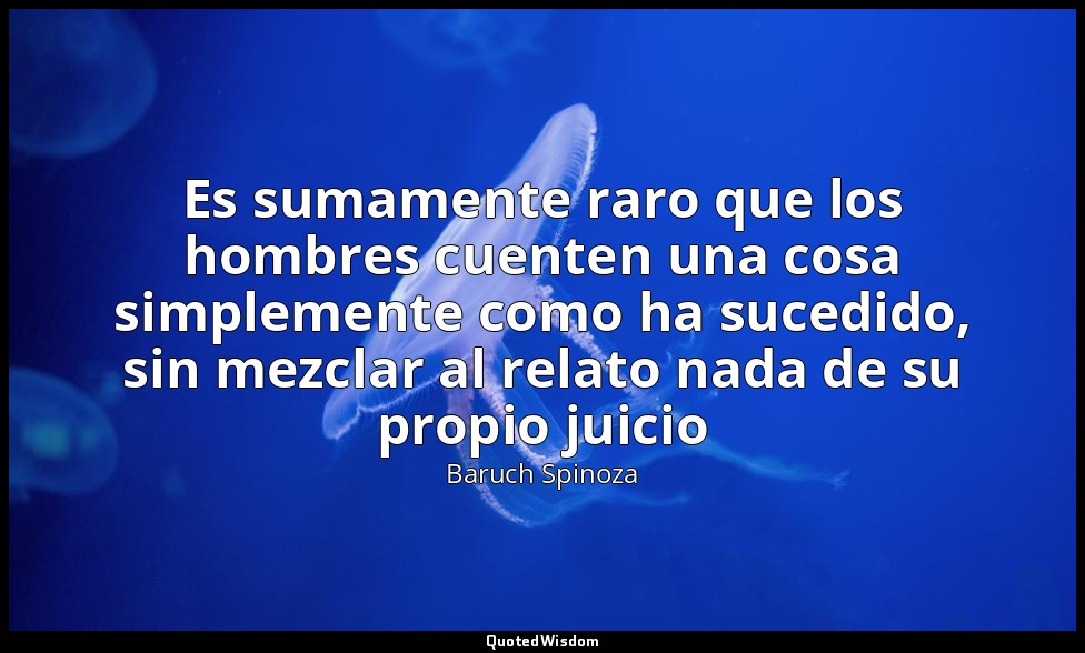 Es sumamente raro que los hombres cuenten una cosa simplemente como ha sucedido, — Baruch Spinoza