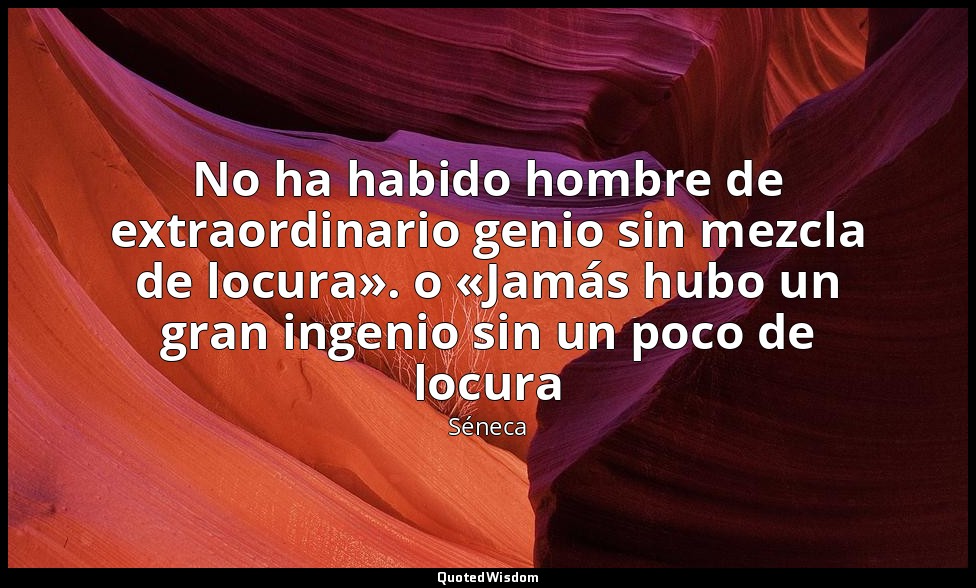 No ha habido hombre de extraordinario genio sin mezcla de locura». o «Jamás hubo — Séneca