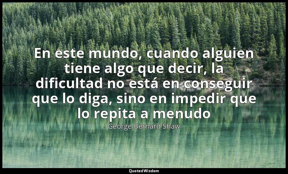 En este mundo, cuando alguien tiene algo que decir, la dificultad no está en con — George Bernard Shaw