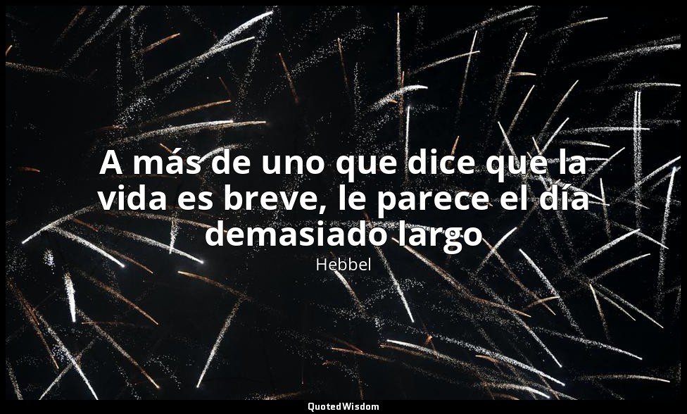 A más de uno que dice que la vida es breve, le parece el día demasiado largo — Hebbel