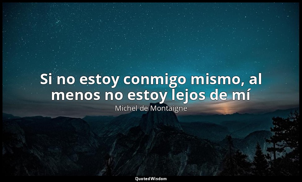 Si no estoy conmigo mismo, al menos no estoy lejos de mí — Michel de Montaigne