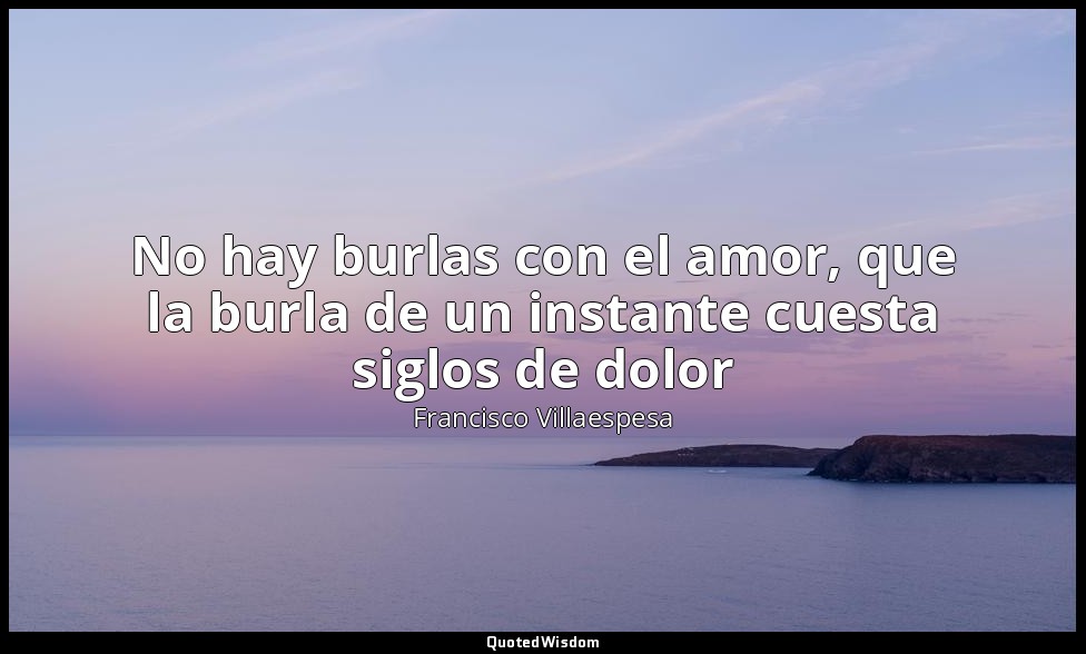 No hay burlas con el amor, que la burla de un instante cuesta siglos de dolor — Francisco Villaespesa