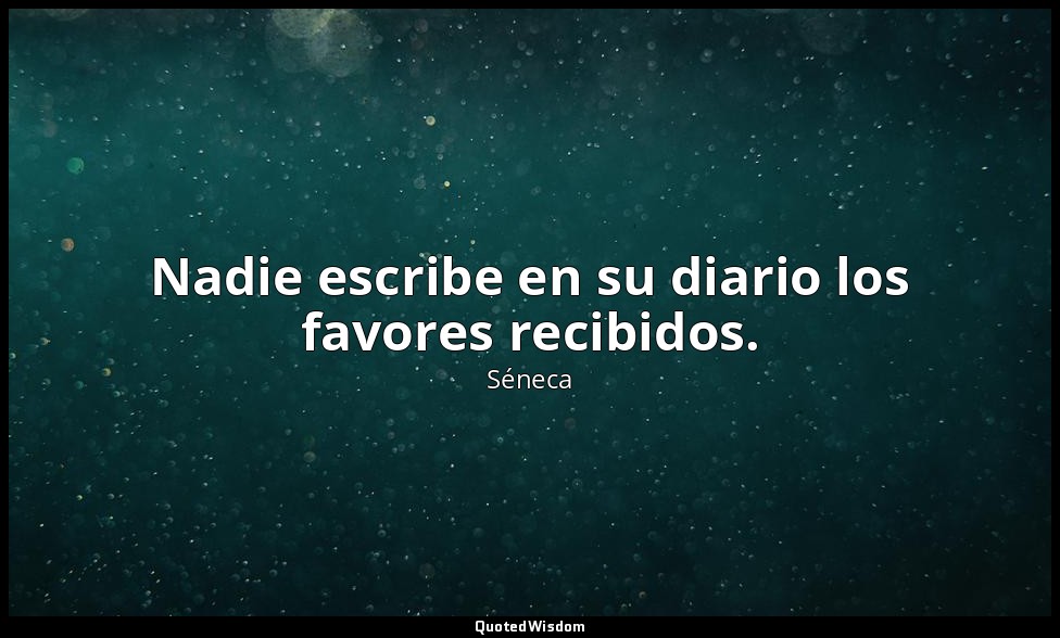Nadie escribe en su diario los favores recibidos. — Séneca