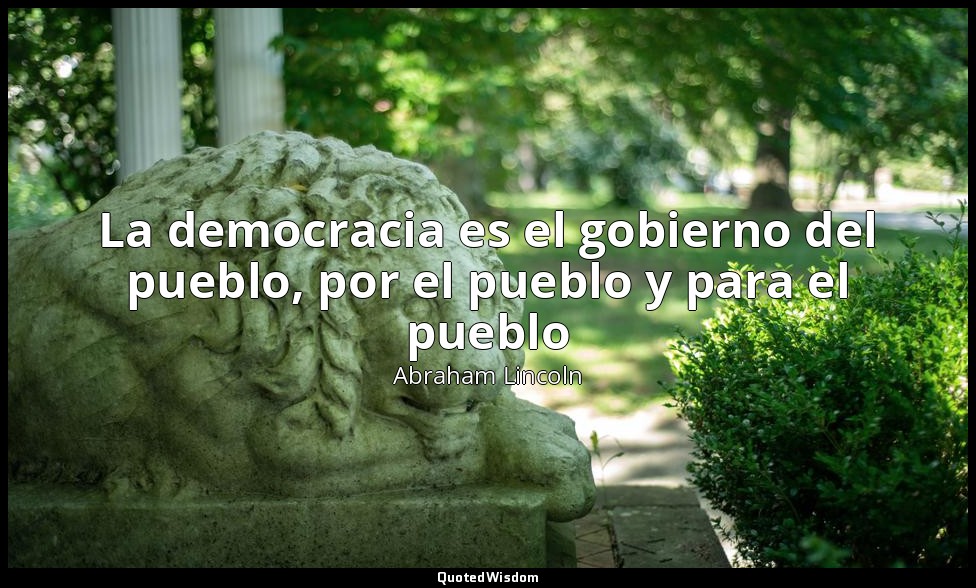 La democracia es el gobierno del pueblo, por el pueblo y para el pueblo — Abraham Lincoln