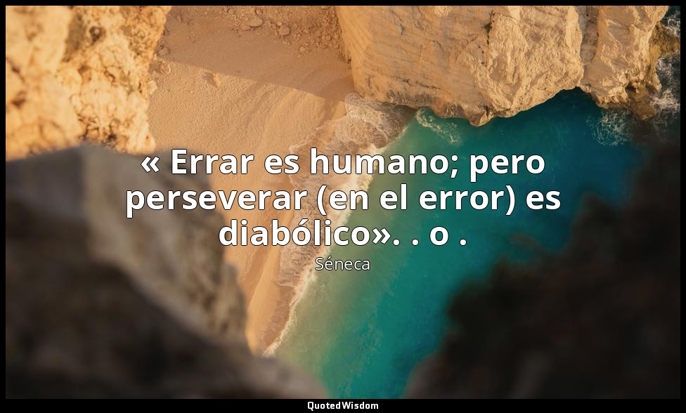 « Errar es humano; pero perseverar (en el error) es diabólico». . o . — Séneca