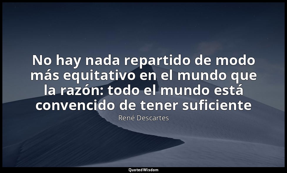 No hay nada repartido de modo más equitativo en el mundo que la razón: todo el m — René Descartes