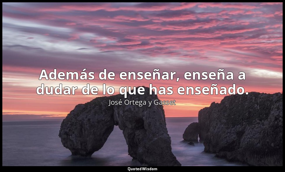 Además de enseñar, enseña a dudar de lo que has enseñado. — José Ortega y Gasset