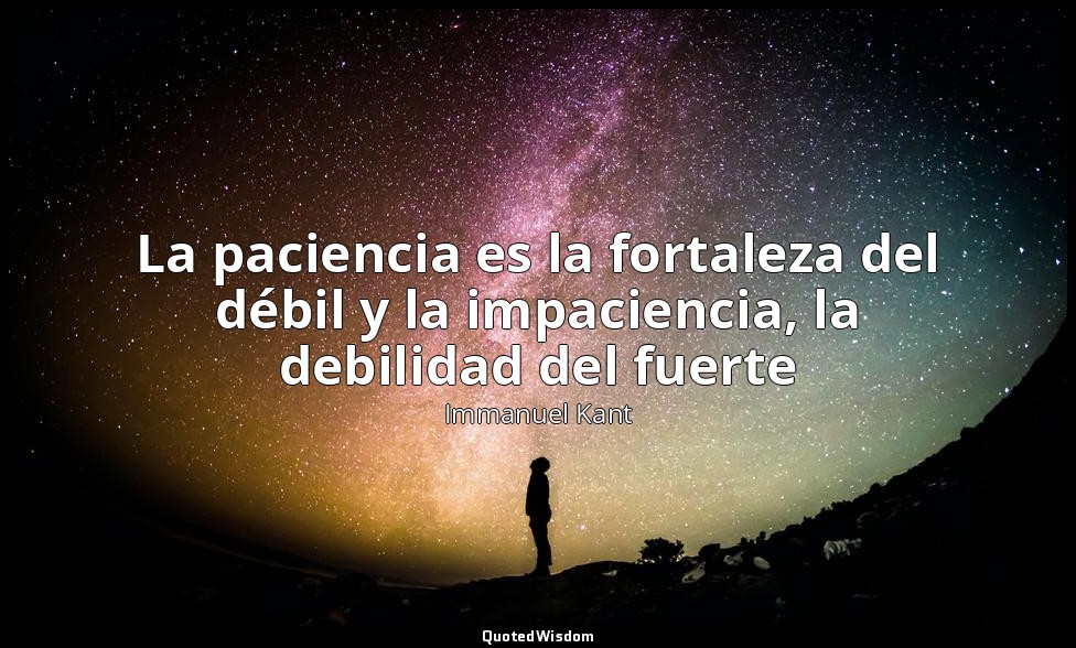 La paciencia es la fortaleza del débil y la impaciencia, la debilidad del fuerte — Immanuel Kant