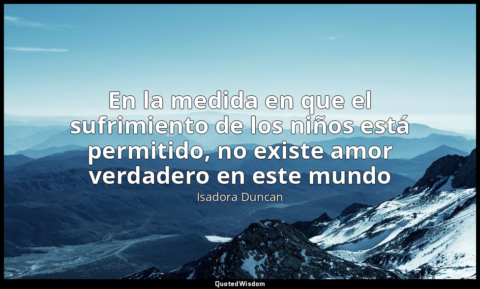 En la medida en que el sufrimiento de los niños está permitido, no existe amor v — Isadora Duncan