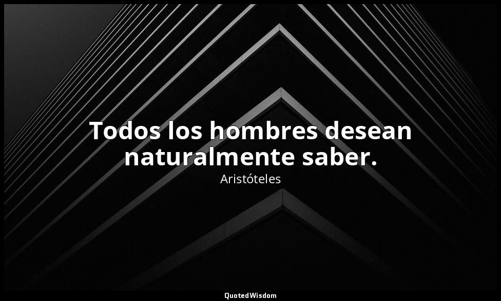 Todos los hombres desean naturalmente saber. — Aristóteles
