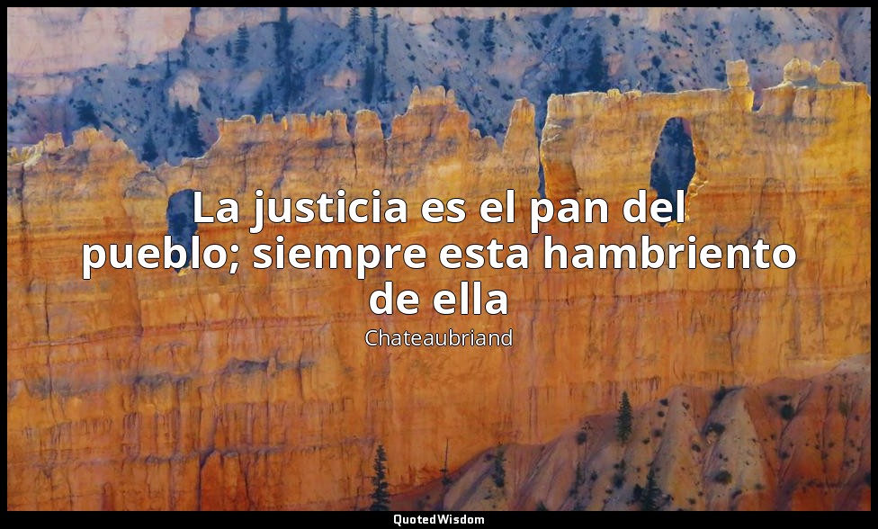 La justicia es el pan del pueblo; siempre esta hambriento de ella — Chateaubriand