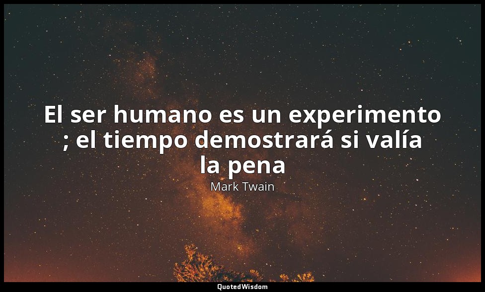 El ser humano es un experimento ; el tiempo demostrará si valía la pena — Mark Twain