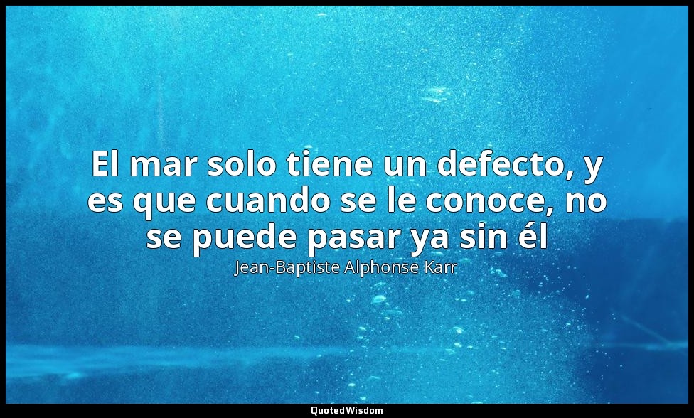 El mar solo tiene un defecto, y es que cuando se le conoce, no se puede pasar ya — Jean-Baptiste Alphonse Karr
