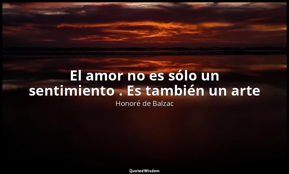 El amor no es sólo un sentimiento . Es también un arte — Honoré de Balzac