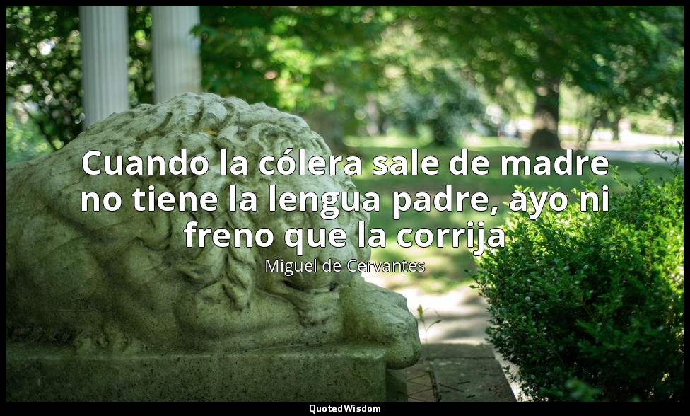 Cuando la cólera sale de madre no tiene la lengua padre, ayo ni freno que la cor — Miguel de Cervantes