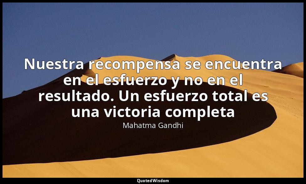 Nuestra recompensa se encuentra en el esfuerzo y no en el resultado. Un esfuerzo — Mahatma Gandhi