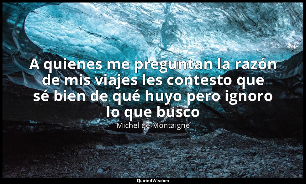 A quienes me preguntan la razón de mis viajes les contesto que sé bien de qué hu — Michel de Montaigne