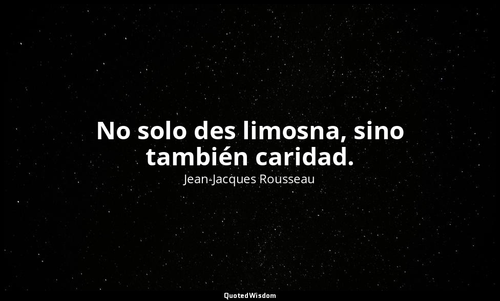 No solo des limosna, sino también caridad. — Jean-Jacques Rousseau