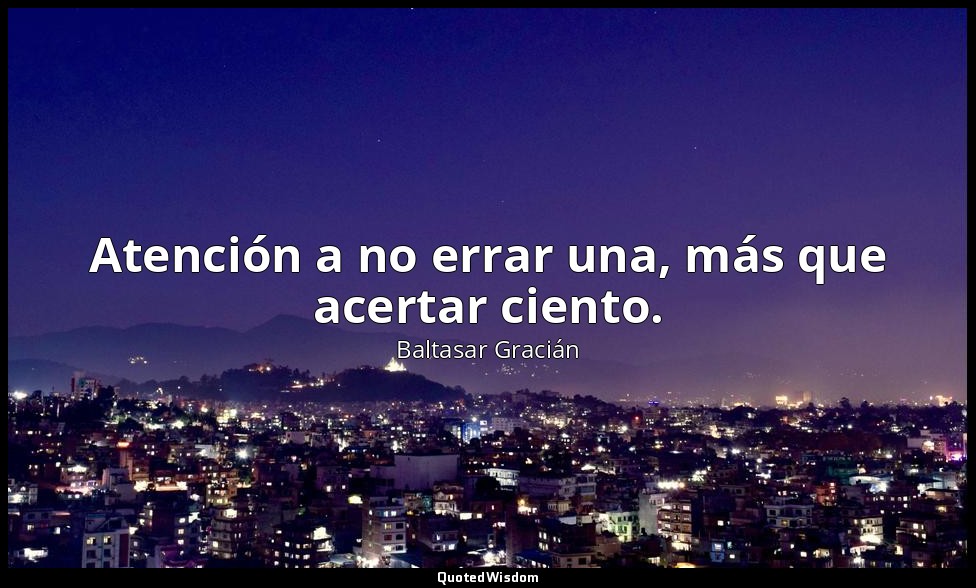 Atención a no errar una, más que acertar ciento. — Baltasar Gracián