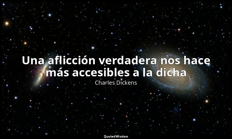 Una aflicción verdadera nos hace más accesibles a la dicha — Charles Dickens