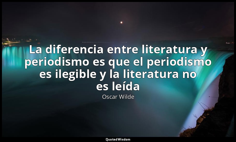 La diferencia entre literatura y periodismo es que el periodismo es ilegible y l — Oscar Wilde