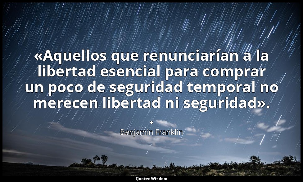 «Aquellos que renunciarían a la libertad esencial para comprar un poco de seguri — Benjamin Franklin