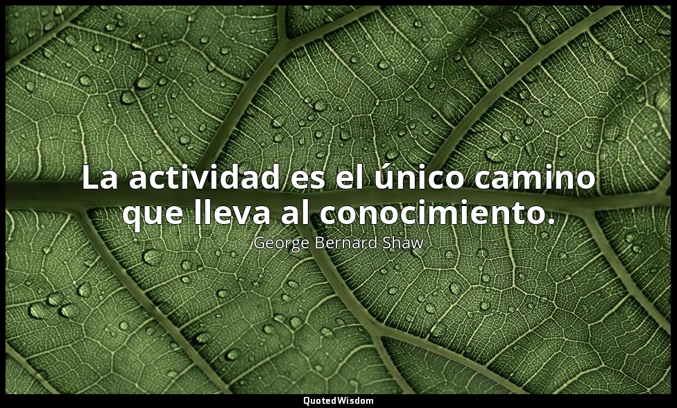 La actividad es el único camino que lleva al conocimiento. — George Bernard Shaw
