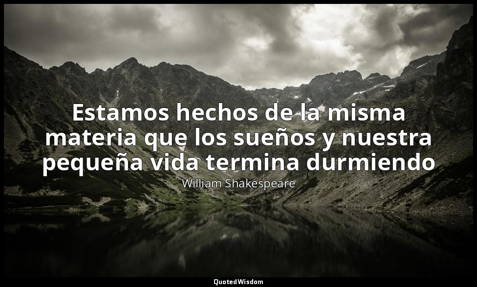 Estamos hechos de la misma materia que los sueños y nuestra pequeña vida termina — William Shakespeare