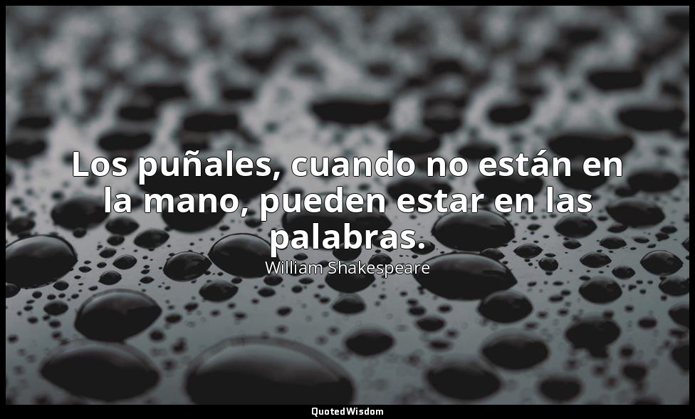 Los puñales, cuando no están en la mano, pueden estar en las palabras. — William Shakespeare