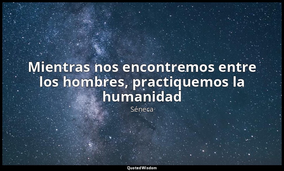 Mientras nos encontremos entre los hombres, practiquemos la humanidad — Séneca