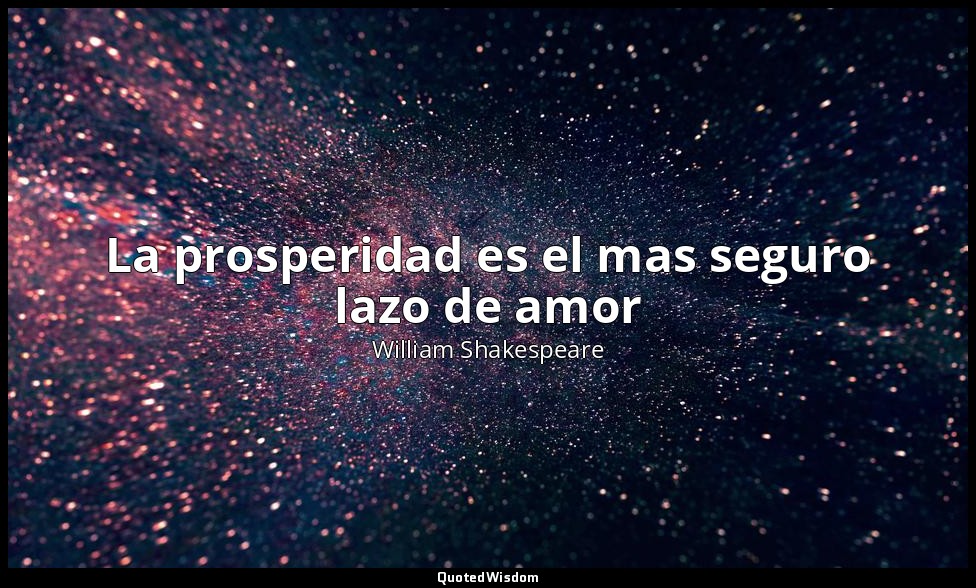 La prosperidad es el mas seguro lazo de amor — William Shakespeare
