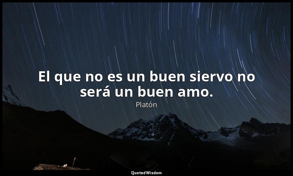 El que no es un buen siervo no será un buen amo. — Platón