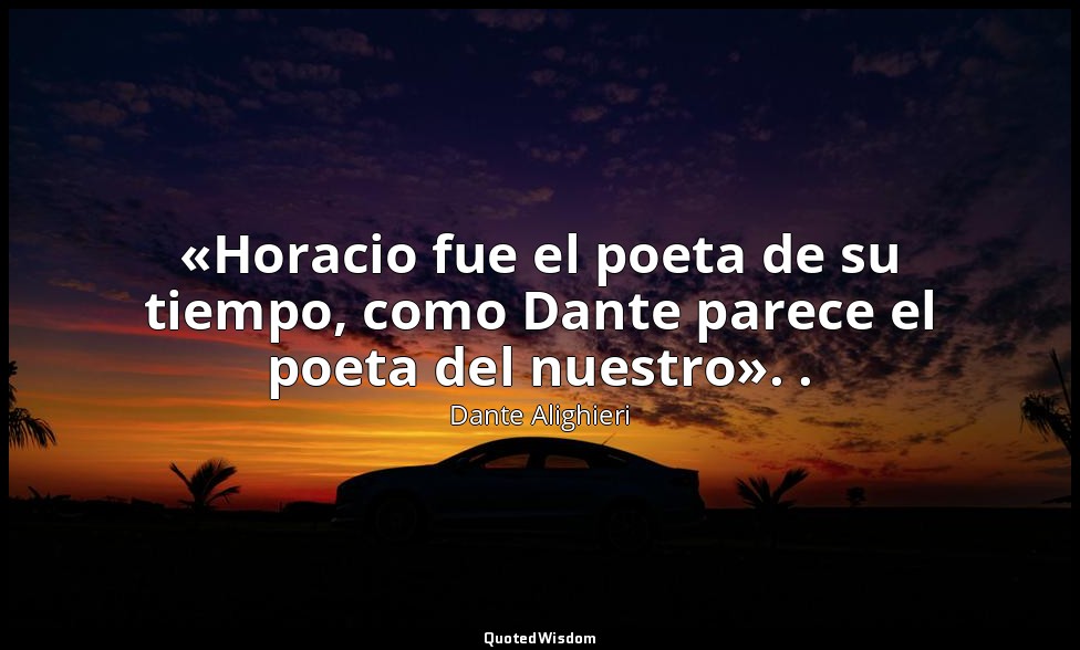 «Horacio fue el poeta de su tiempo, como Dante parece el poeta del nuestro». . — Dante Alighieri