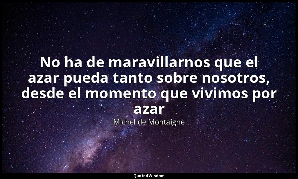 No ha de maravillarnos que el azar pueda tanto sobre nosotros, desde el momento  — Michel de Montaigne