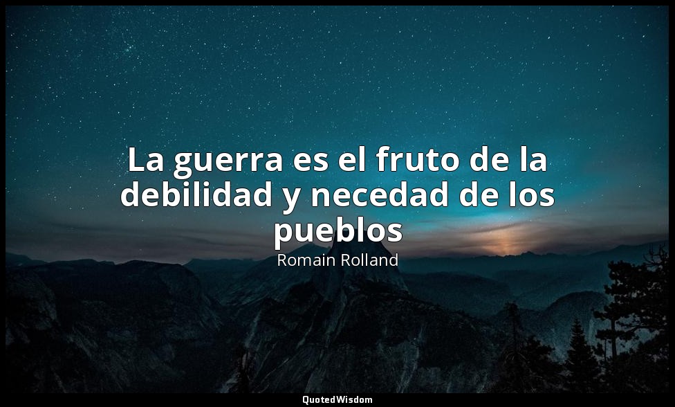 La guerra es el fruto de la debilidad y necedad de los pueblos — Romain Rolland