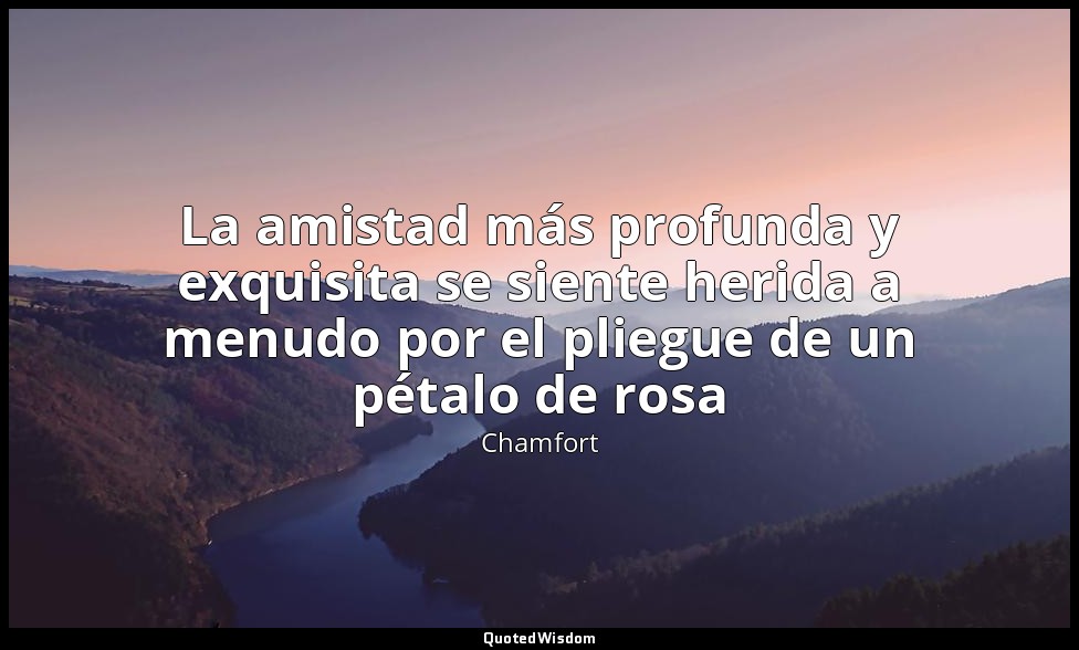 La amistad más profunda y exquisita se siente herida a menudo por el pliegue de  — Chamfort