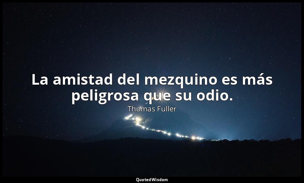 La amistad del mezquino es más peligrosa que su odio. — Thomas Fuller
