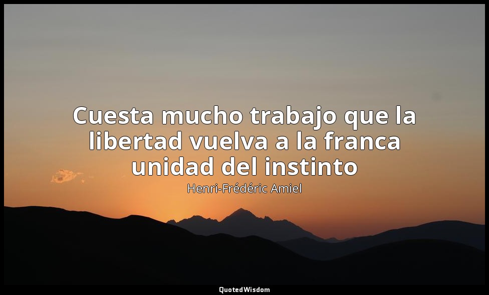 Cuesta mucho trabajo que la libertad vuelva a la franca unidad del instinto — Henri-Frédéric Amiel
