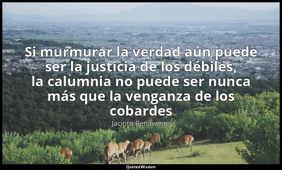 Si murmurar la verdad aún puede ser la justicia de los débiles, la calumnia no p — Jacinto Benavente