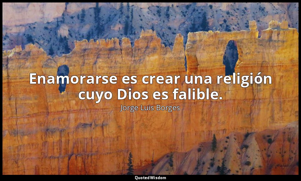 Enamorarse es crear una religión cuyo Dios es falible. — Jorge Luis Borges
