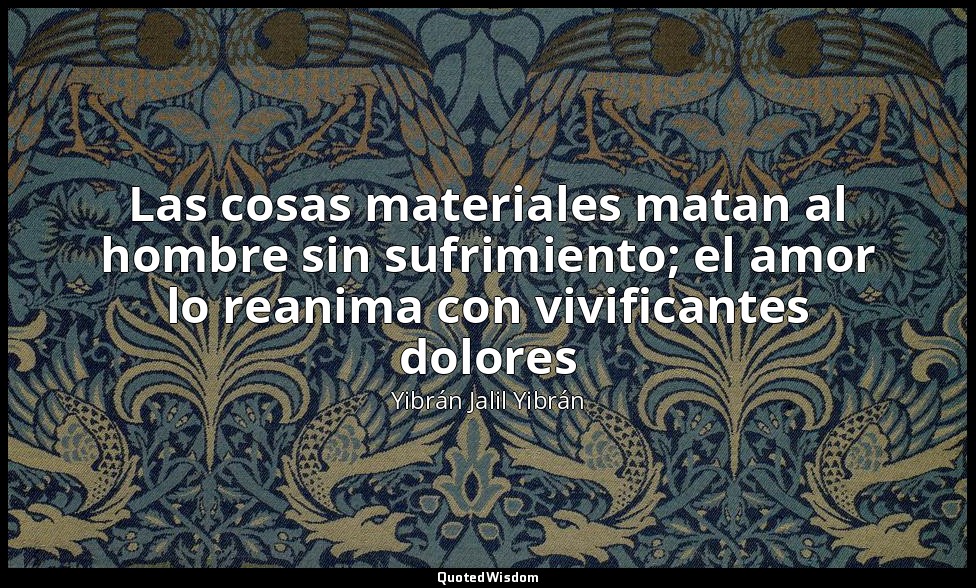 Las cosas materiales matan al hombre sin sufrimiento; el amor lo reanima con viv — Yibrán Jalil Yibrán