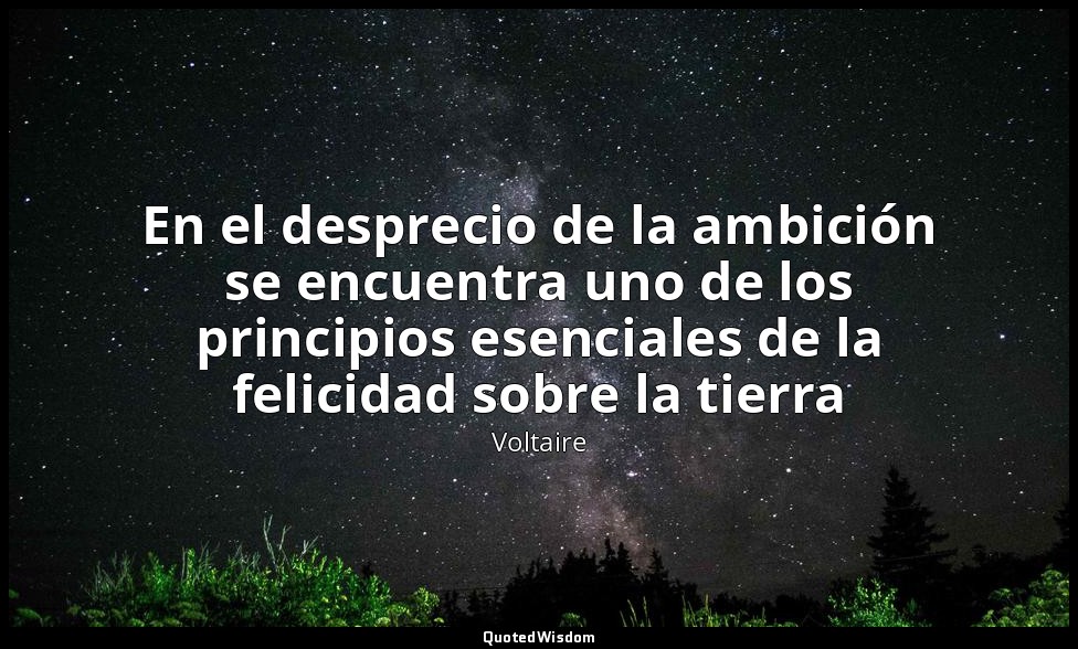 En el desprecio de la ambición se encuentra uno de los principios esenciales de  — Voltaire