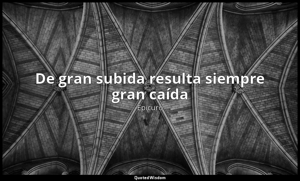 De gran subida resulta siempre gran caída — Epicuro